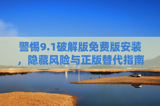 警惕9.1破解版免费版安装，隐藏风险与正版替代指南，警惕9.1破解版免费安装，隐藏风险与正版替代指南