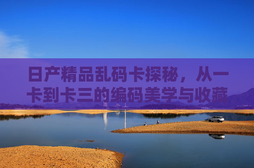 日产精品乱码卡探秘,从一卡到卡三的编码美学与收藏密码,日产精品乱码卡探秘,一卡到卡三的编码美学与收藏密码 日产精品乱码卡探秘,从一卡到卡三的编码美学与收藏密码,日产精品乱码卡探秘,一卡到卡三的编码美学与收藏密码