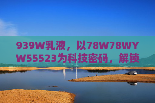 939W乳液，以78W78WYW55523为科技密码，解锁肌肤修护新维度，939W乳液，78W78WYW55523科技密码解锁肌肤修护新维度