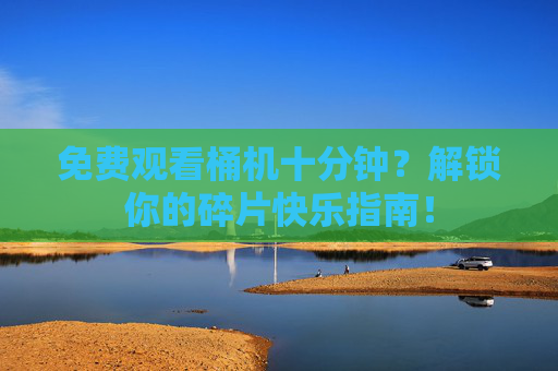免费观看桶机十分钟？解锁你的碎片快乐指南！