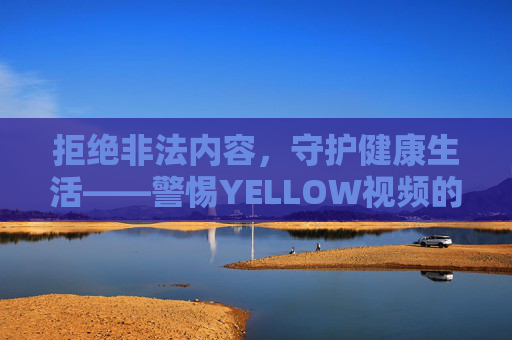 拒绝非法内容,守护健康生活——警惕YELLOW视频的危害与法律红线,YELLOW视频危害警示,守护健康生活,严守法律红线 拒绝非法内容,守护健康生活——警惕YELLOW视频的危害与法律红线,YELLOW视频危害警示,守护健康生活,严守法律红线