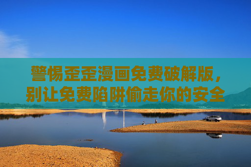 警惕歪歪漫画免费破解版,别让免费陷阱偷走你的安全与权益,警惕歪歪漫画免费破解版,别让免费陷阱盗走安全与权益 警惕歪歪漫画免费破解版,别让免费陷阱偷走你的安全与权益,警惕歪歪漫画免费破解版,别让免费陷阱盗走安全与权益