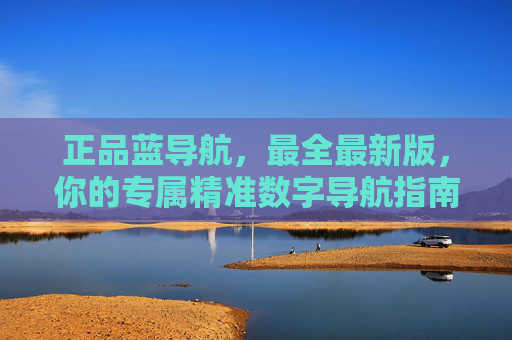 正品蓝导航，最全最新版，你的专属精准数字导航指南，正品蓝导航，专属精准数字导航指南