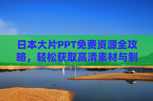 日本大片PPT免费资源全攻略,轻松获取高清素材与制作指南,日本大片PPT免费资源全攻略,轻松获取高清素材与制作指南 日本大片PPT免费资源全攻略,轻松获取高清素材与制作指南,日本大片PPT免费资源全攻略,轻松获取高清素材与制作指南