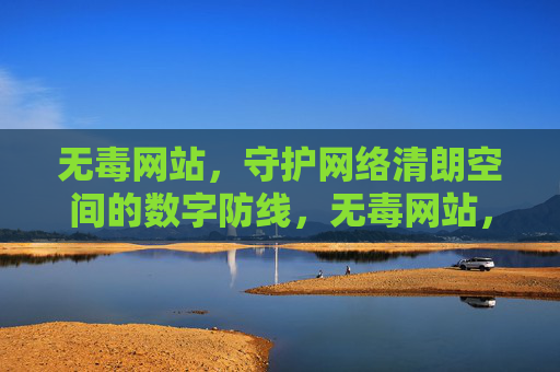 无毒网站,守护网络清朗空间的数字防线,无毒网站,守护网络清朗的数字防线 无毒网站,守护网络清朗空间的数字防线,无毒网站,守护网络清朗的数字防线