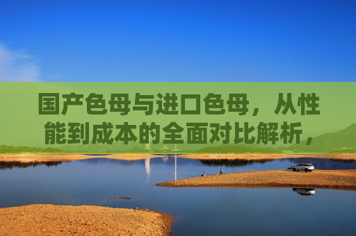 国产色母与进口色母,从性能到成本的全面对比解析,国产色母与进口色母,性能与成本全面对比解析 国产色母与进口色母,从性能到成本的全面对比解析,国产色母与进口色母,性能与成本全面对比解析