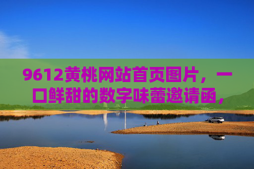 9612黄桃网站首页图片，一口鲜甜的数字味蕾邀请函，9612黄桃，数字味蕾鲜甜邀请函