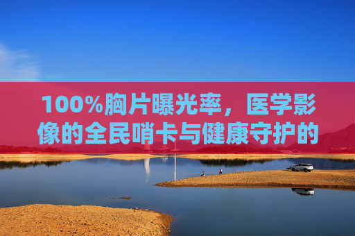 100%胸片曝光率,医学影像的全民哨卡与健康守护的标准化基石,100%胸片曝光率,全民健康哨卡与医学影像标准化基石 100%胸片曝光率,医学影像的全民哨卡与健康守护的标准化基石,100%胸片曝光率,全民健康哨卡与医学影像标准化基石