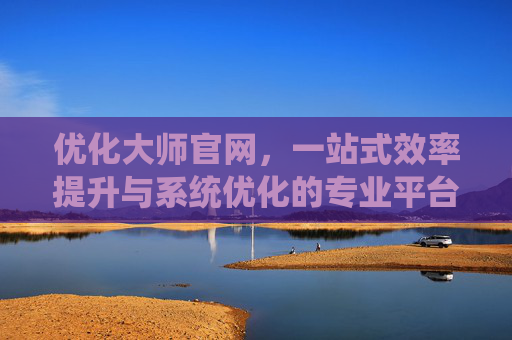 优化大师官网,一站式效率提升与系统优化的专业平台,优化大师,一站式效率提升与系统优化平台 优化大师官网,一站式效率提升与系统优化的专业平台,优化大师,一站式效率提升与系统优化平台