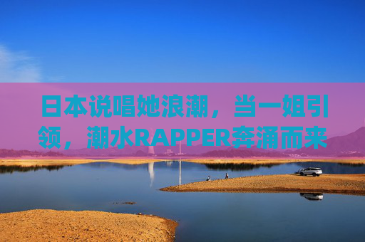 日本说唱她浪潮，当一姐引领，潮水RAPPER奔涌而来，日本说唱她浪潮，一姐领航，潮水女rapper奔涌而来