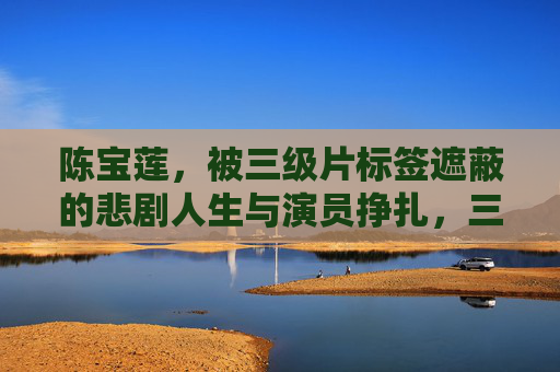 陈宝莲，被三级片标签遮蔽的悲剧人生与演员挣扎，三级片标签遮蔽下的陈宝莲，悲剧人生与演员挣扎