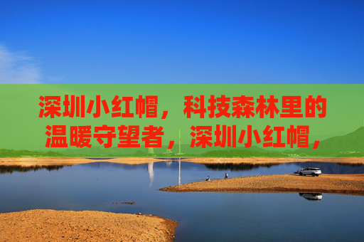 深圳小红帽,科技森林里的温暖守望者,深圳小红帽,科技森林的温暖守望者 深圳小红帽,科技森林里的温暖守望者,深圳小红帽,科技森林的温暖守望者