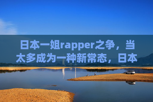日本一姐rapper之争,当太多成为一种新常态,日本一姐rapper之争成新常态 日本一姐rapper之争,当太多成为一种新常态,日本一姐rapper之争成新常态
