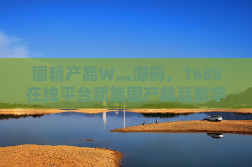 国精产品W灬源码，1688在线平台赋能国产精品数字化转型，1688平台赋能国产精品数字化转型