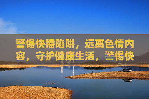 警惕快播陷阱,远离色情内容,守护健康生活,警惕快播色情陷阱,守护健康生活 警惕快播陷阱,远离色情内容,守护健康生活,警惕快播色情陷阱,守护健康生活