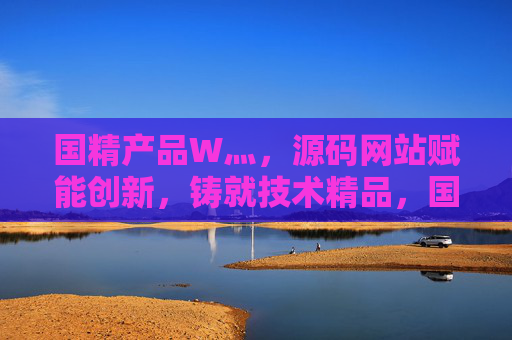 国精产品W灬,源码网站赋能创新,铸就技术精品,国精产品W灬,源码网站赋能创新,铸就技术精品 国精产品W灬,源码网站赋能创新,铸就技术精品,国精产品W灬,源码网站赋能创新,铸就技术精品