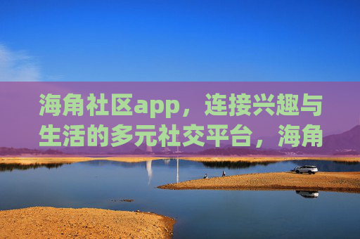 海角社区app,连接兴趣与生活的多元社交平台,海角社区,连接兴趣与生活的多元社交 海角社区app,连接兴趣与生活的多元社交平台,海角社区,连接兴趣与生活的多元社交