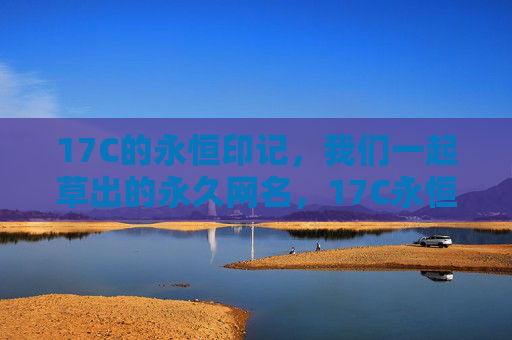 17C的永恒印记,我们一起草出的永久网名,17C永恒印记,共草永久网名 17C的永恒印记,我们一起草出的永久网名,17C永恒印记,共草永久网名
