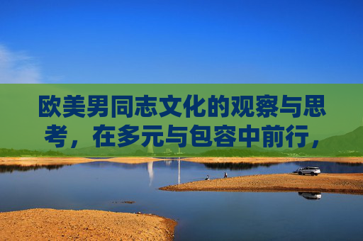欧美男同志文化的观察与思考,在多元与包容中前行,欧美男同志文化,多元包容中的观察与思考 欧美男同志文化的观察与思考,在多元与包容中前行,欧美男同志文化,多元包容中的观察与思考