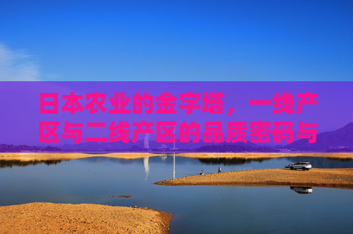 日本农业的金字塔,一线产区与二线产区的品质密码与地域魅力,日本农业金字塔,一线与二线产区的品质密码与地域魅力 日本农业的金字塔,一线产区与二线产区的品质密码与地域魅力,日本农业金字塔,一线与二线产区的品质密码与地域魅力