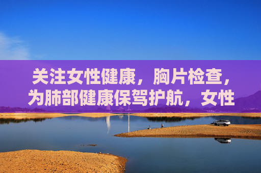 关注女性健康,胸片检查,为肺部健康保驾护航,女性胸片检查,为肺部健康保驾护航 关注女性健康,胸片检查,为肺部健康保驾护航,女性胸片检查,为肺部健康保驾护航