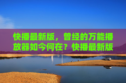 快播最新版，曾经的万能播放器如今何在？快播最新版，曾经的万能播放器，如今身在何方？