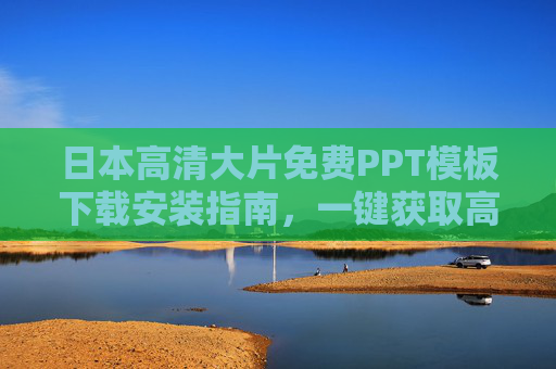 日本高清大片免费PPT模板下载安装指南,一键获取高质量设计素材,日本高清PPT模板免费下载安装指南,一键获取高质量设计素材 日本高清大片免费PPT模板下载安装指南,一键获取高质量设计素材,日本高清PPT模板免费下载安装指南,一键获取高质量设计素材