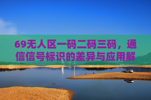 69无人区一码二码三码,通信信号标识的差异与应用解析,69无人区一码二码三码通信信号标识差异与应用解析 69无人区一码二码三码,通信信号标识的差异与应用解析,69无人区一码二码三码通信信号标识差异与应用解析