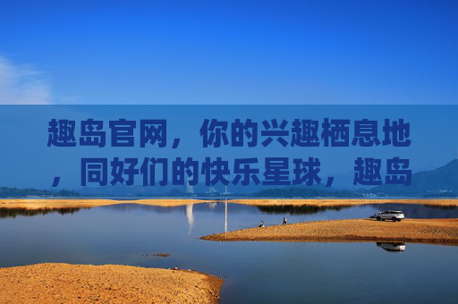 趣岛官网,你的兴趣栖息地,同好们的快乐星球,趣岛官网,兴趣栖息地,同好快乐星球 趣岛官网,你的兴趣栖息地,同好们的快乐星球,趣岛官网,兴趣栖息地,同好快乐星球
