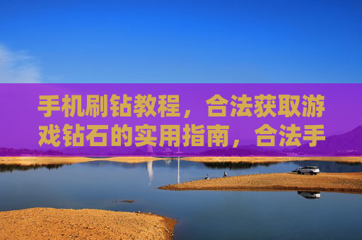 手机刷钻教程，合法获取游戏钻石的实用指南，合法手机刷钻实用指南，游戏钻石获取教程
