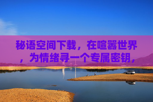 秘语空间下载,在喧嚣世界,为情绪寻一个专属密钥,秘语空间,喧嚣世界的情绪专属密钥 秘语空间下载,在喧嚣世界,为情绪寻一个专属密钥,秘语空间,喧嚣世界的情绪专属密钥
