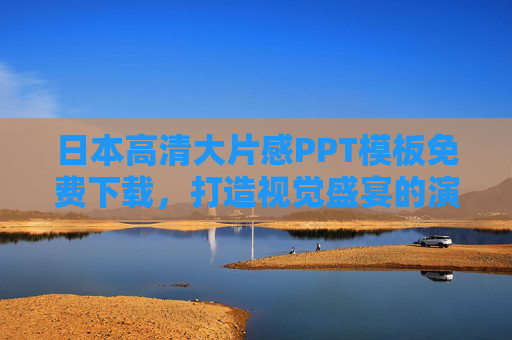 日本高清大片感PPT模板免费下载,打造视觉盛宴的演示利器,日本高清大片感PPT模板免费下载,打造视觉盛宴的演示利器 日本高清大片感PPT模板免费下载,打造视觉盛宴的演示利器,日本高清大片感PPT模板免费下载,打造视觉盛宴的演示利器