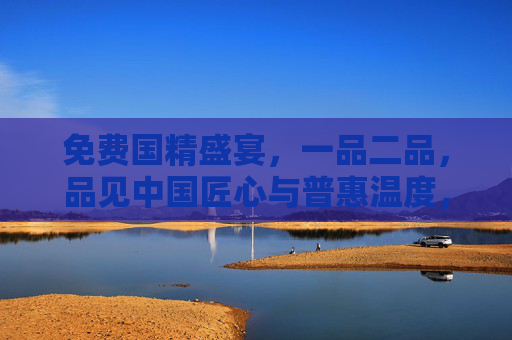 免费国精盛宴,一品二品,品见中国匠心与普惠温度,免费国精盛宴,一品二品品见匠心普惠温度 免费国精盛宴,一品二品,品见中国匠心与普惠温度,免费国精盛宴,一品二品品见匠心普惠温度