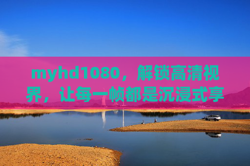 myhd1080,解锁高清视界,让每一帧都是沉浸式享受,myhd1080,解锁高清视界,沉浸每一帧 myhd1080,解锁高清视界,让每一帧都是沉浸式享受,myhd1080,解锁高清视界,沉浸每一帧
