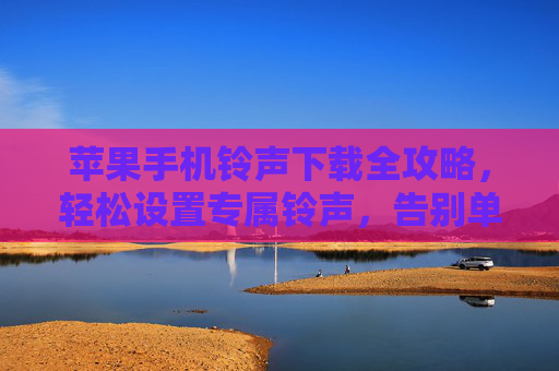 苹果手机铃声下载全攻略，轻松设置专属铃声，告别单调提示音，苹果手机铃声全攻略，轻松设置专属，告别单调
