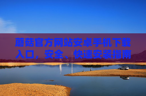 蘑菇官方网站安卓手机下载入口,安全、快速安装指南,蘑菇安卓手机官方安全快速下载安装指南 蘑菇官方网站安卓手机下载入口,安全、快速安装指南,蘑菇安卓手机官方安全快速下载安装指南