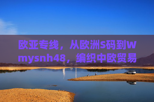 欧亚专线，从欧洲S码到Wmysnh48，编织中欧贸易的物流纽带，欧亚专线，编织中欧贸易的物流纽带