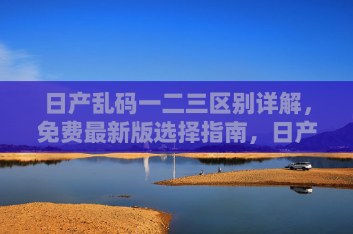 日产乱码一二三区别详解,免费最新版选择指南,日产乱码一二三区别详解,免费最新版选择指南 日产乱码一二三区别详解,免费最新版选择指南,日产乱码一二三区别详解,免费最新版选择指南