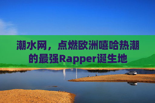 潮水网，点燃欧洲嘻哈热潮的最强Rapper诞生地