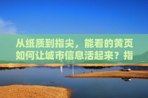 从纸质到指尖,能看的黄页如何让城市信息活起来?指尖黄页,让城市信息活在指尖 从纸质到指尖,能看的黄页如何让城市信息活起来?指尖黄页,让城市信息活在指尖