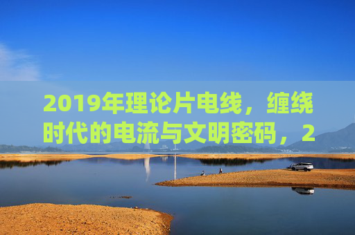2019年理论片电线,缠绕时代的电流与文明密码,2019理论片,电线缠绕的时代电流与文明密码 2019年理论片电线,缠绕时代的电流与文明密码,2019理论片,电线缠绕的时代电流与文明密码