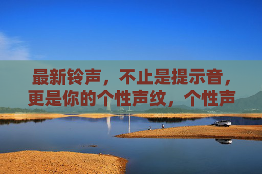 最新铃声,不止是提示音,更是你的个性声纹,个性声纹,最新铃声的个性符号 最新铃声,不止是提示音,更是你的个性声纹,个性声纹,最新铃声的个性符号