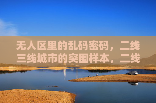 无人区里的乱码密码,二线三线城市的突围样本,二线三线城市,无人区里的突围密码 无人区里的乱码密码,二线三线城市的突围样本,二线三线城市,无人区里的突围密码