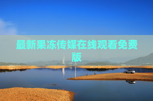 最新果冻传媒在线观看免费版 最新果冻传媒在线观看免费版