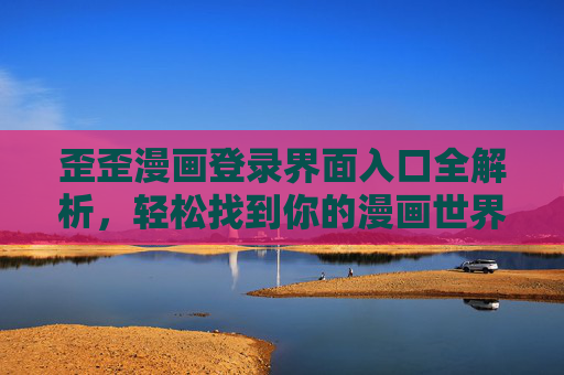 歪歪漫画登录界面入口全解析,轻松找到你的漫画世界,歪歪漫画登录入口全解析,轻松开启漫画世界 歪歪漫画登录界面入口全解析,轻松找到你的漫画世界,歪歪漫画登录入口全解析,轻松开启漫画世界