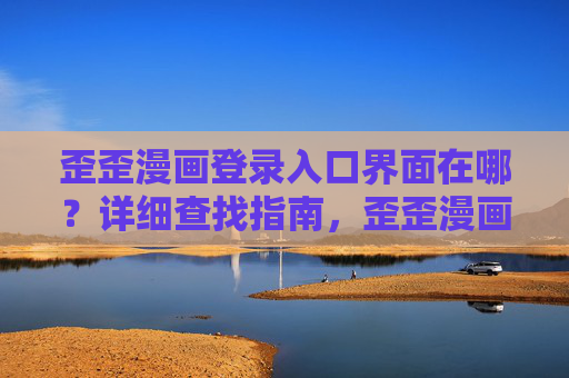 歪歪漫画登录入口界面在哪？详细查找指南，歪歪漫画登录入口界面在哪？详细查找指南