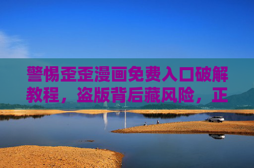警惕歪歪漫画免费入口破解教程,盗版背后藏风险,正版阅读更安心,警惕歪歪漫画免费入口破解教程,盗版背后藏风险,正版阅读更安心 警惕歪歪漫画免费入口破解教程,盗版背后藏风险,正版阅读更安心,警惕歪歪漫画免费入口破解教程,盗版背后藏风险,正版阅读更安心
