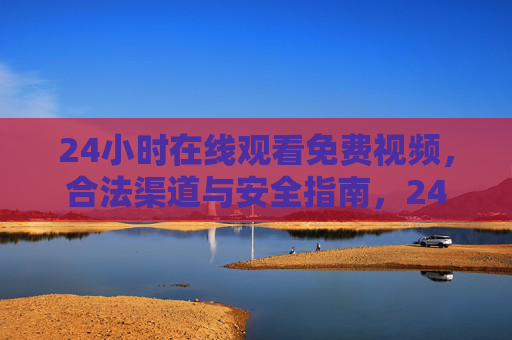 24小时在线观看免费视频，合法渠道与安全指南，24小时免费视频观看，合法渠道与安全指南