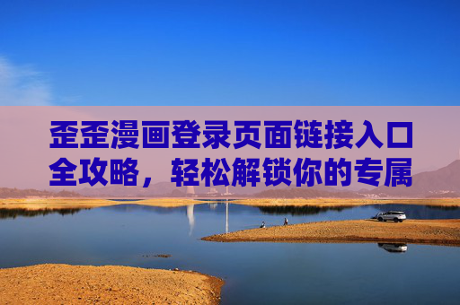 歪歪漫画登录页面链接入口全攻略，轻松解锁你的专属漫画世界，歪歪漫画登录入口全攻略，轻松解锁专属漫画世界