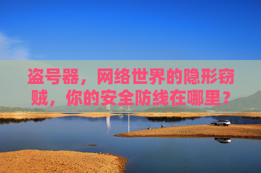 盗号器,网络世界的隐形窃贼,你的安全防线在哪里?盗号器,网络隐形窃贼,安全防线何在? 盗号器,网络世界的隐形窃贼,你的安全防线在哪里?盗号器,网络隐形窃贼,安全防线何在?